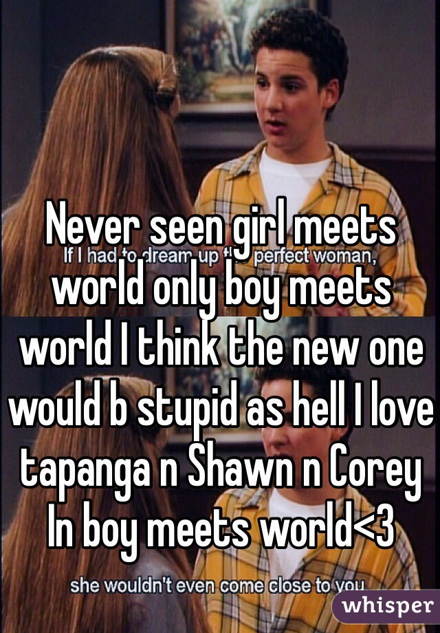 Never seen girl meets world only boy meets world I think the new one would b stupid as hell I love tapanga n Shawn n Corey In boy meets world<3 