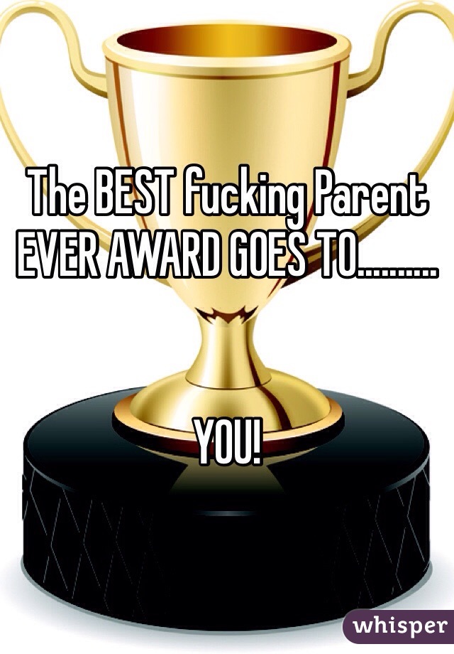 The BEST fucking Parent EVER AWARD GOES TO..........


YOU!