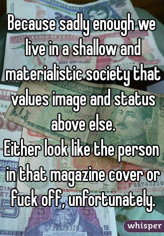 Because sadly enough we live in a shallow and materialistic society that values image and status above else.
Either look like the person in that magazine cover or fuck off, unfortunately.