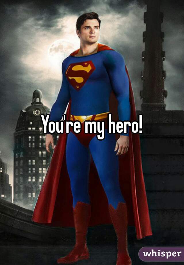 You're my hero!