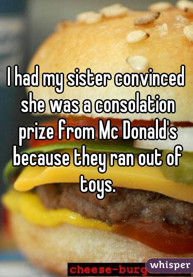 I had my sister convinced she was a consolation prize from Mc Donald's because they ran out of toys.