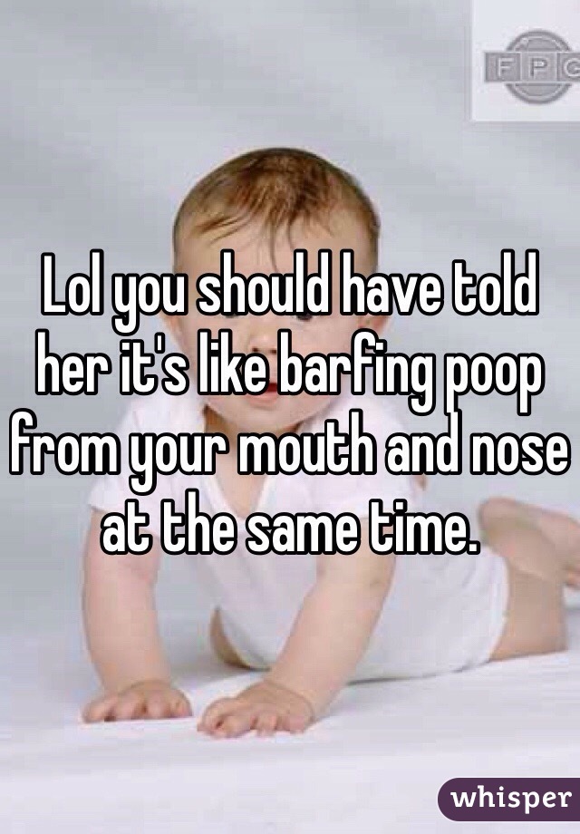 Lol you should have told her it's like barfing poop from your mouth and nose at the same time.