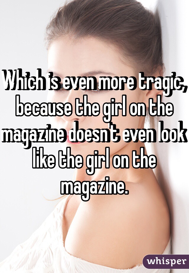Which is even more tragic, because the girl on the magazine doesn't even look like the girl on the magazine.