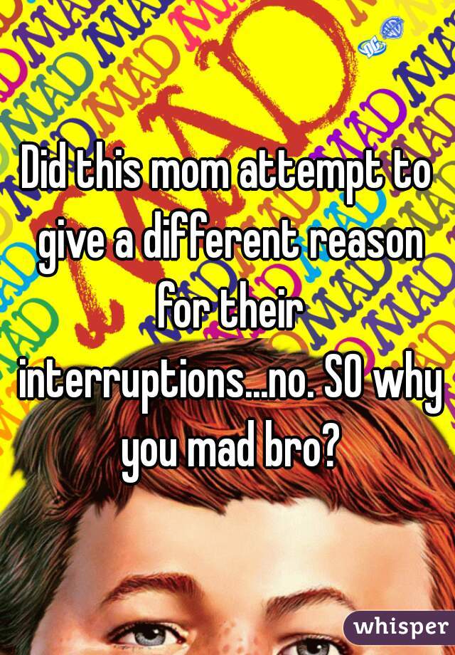 Did this mom attempt to give a different reason for their interruptions...no. SO why you mad bro?