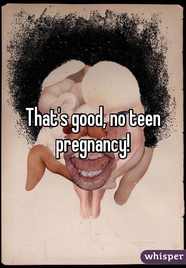 That's good, no teen pregnancy!