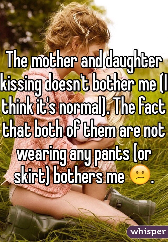 The mother and daughter kissing doesn't bother me (I think it's normal). The fact that both of them are not wearing any pants (or skirt) bothers me 😕. 