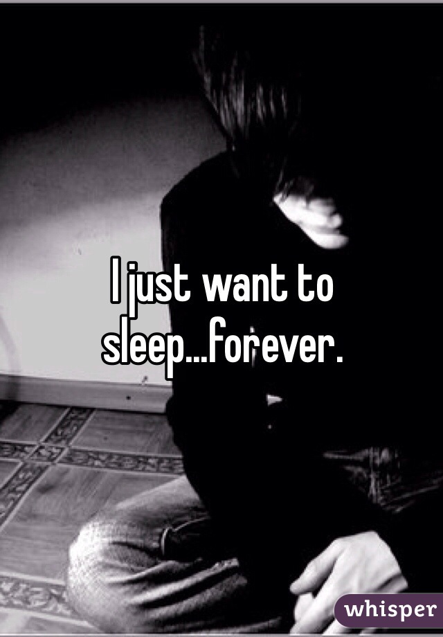I just want to sleep...forever.