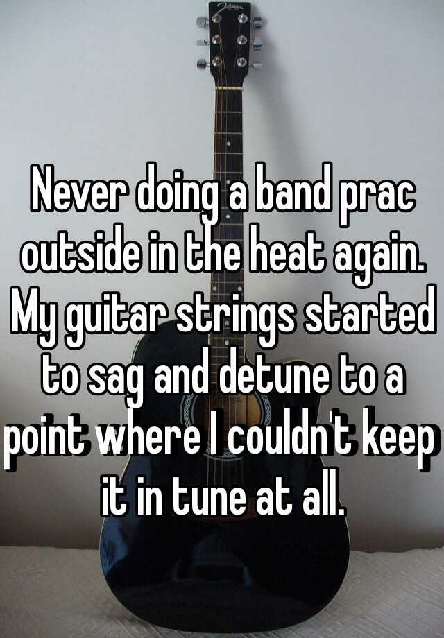 Never doing a band prac outside in the heat again. My guitar strings started to sag and detune to a point where I couldn't keep it in tune at all. 