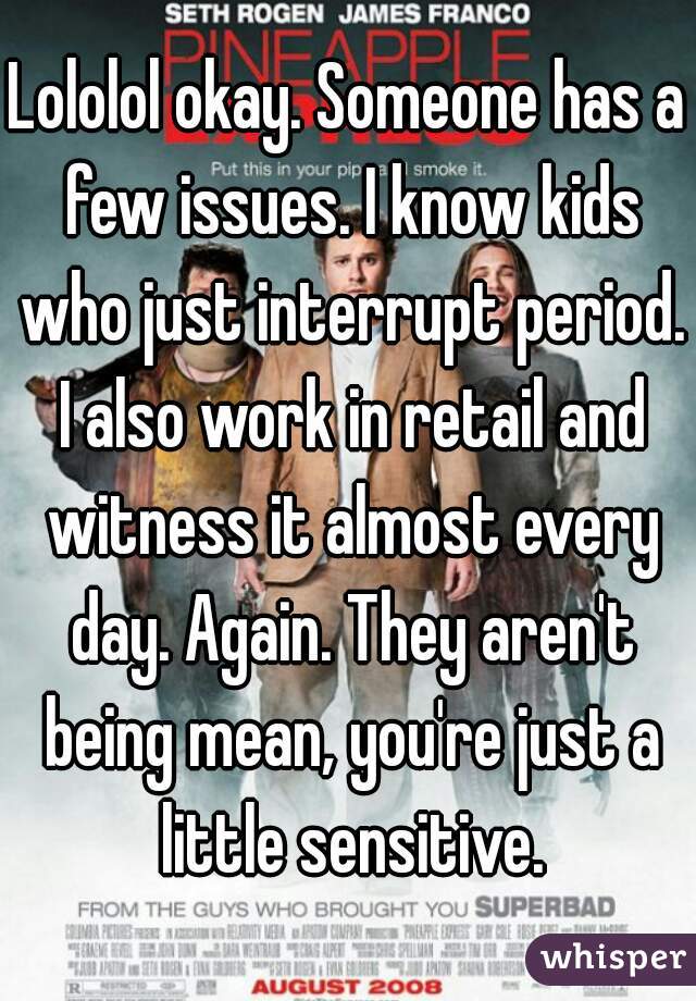 Lololol okay. Someone has a few issues. I know kids who just interrupt period. I also work in retail and witness it almost every day. Again. They aren't being mean, you're just a little sensitive.