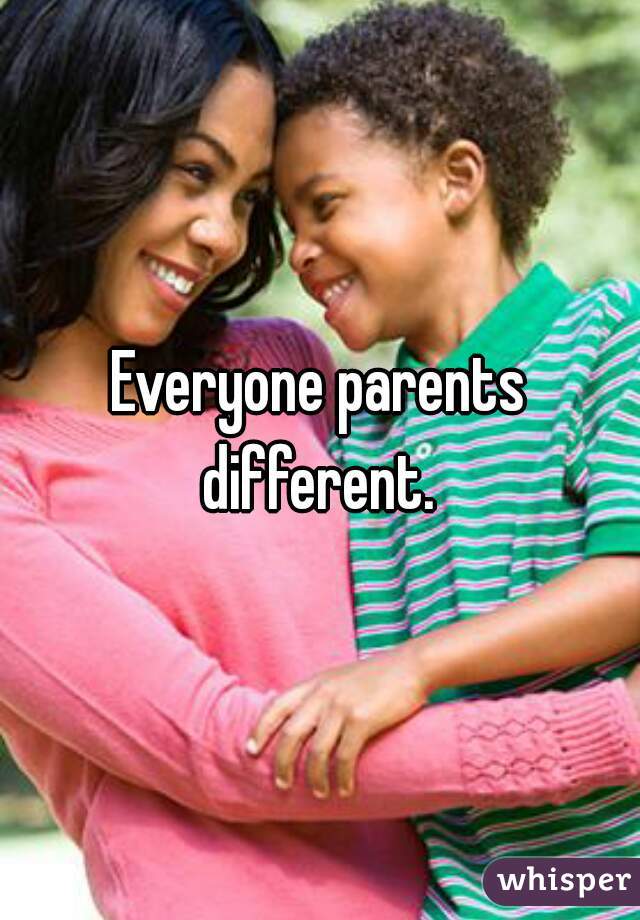 Everyone parents different. 