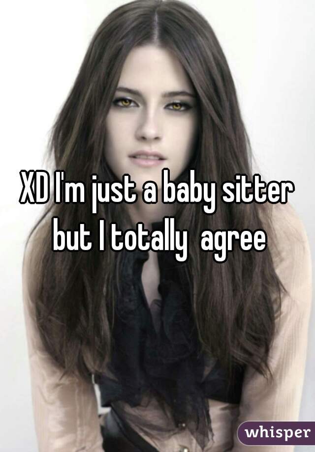 XD I'm just a baby sitter but I totally  agree
