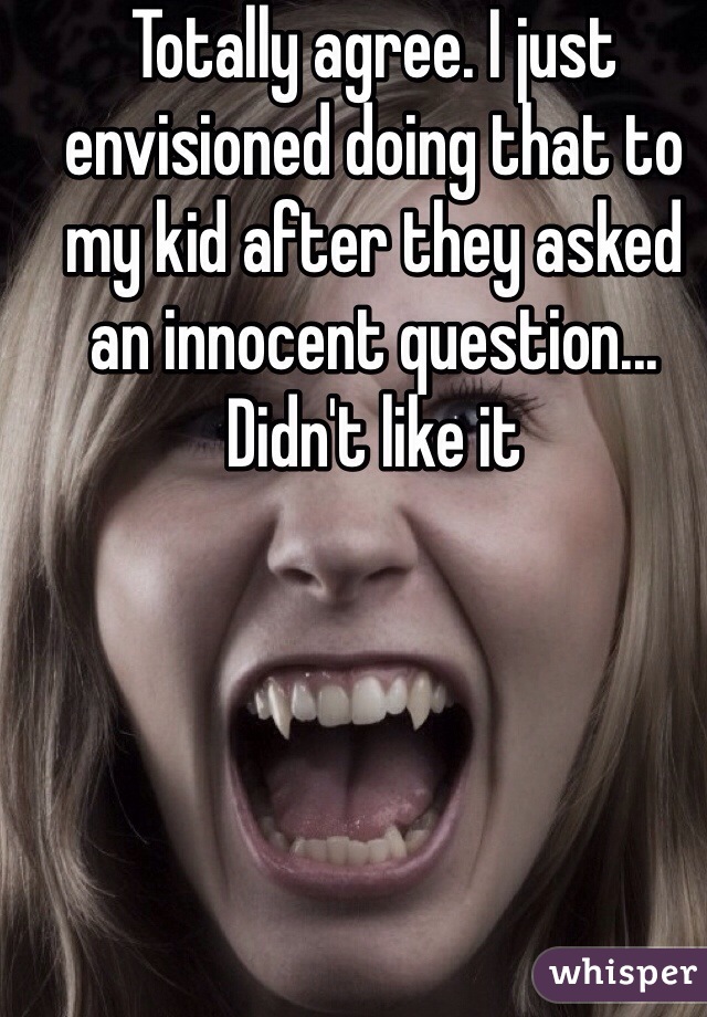 Totally agree. I just envisioned doing that to my kid after they asked an innocent question... Didn't like it