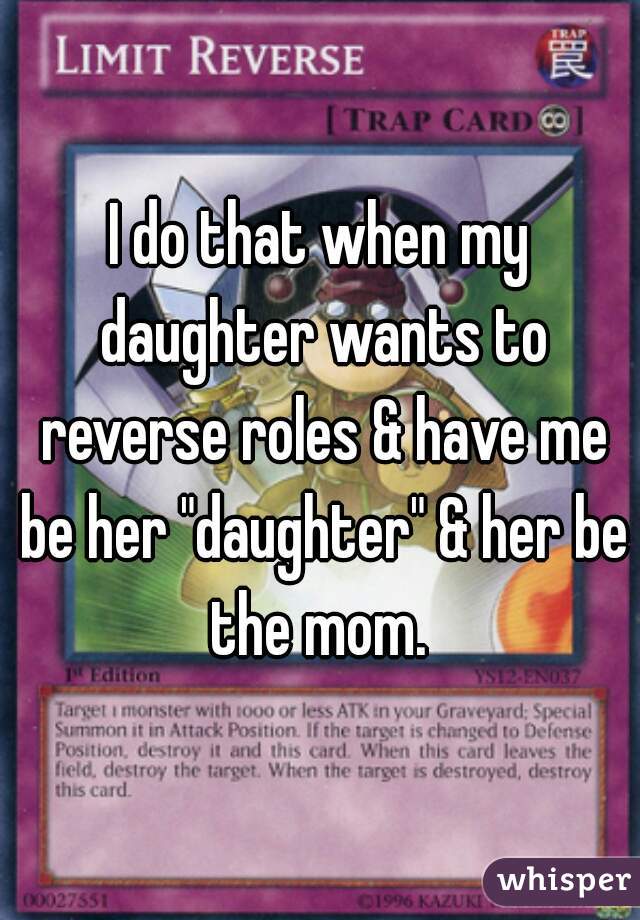 I do that when my daughter wants to reverse roles & have me be her "daughter" & her be the mom. 