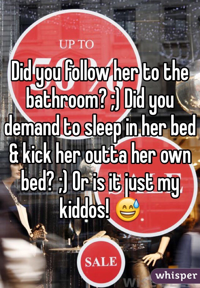 Did you follow her to the bathroom? ;) Did you demand to sleep in her bed & kick her outta her own bed? ;) Or is it just my kiddos! 😅