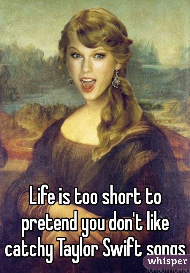 Life is too short to pretend you don't like catchy Taylor Swift songs 