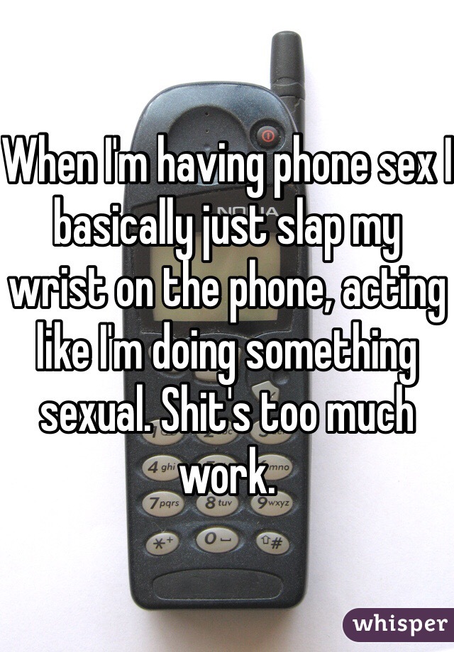 When I'm having phone sex I basically just slap my wrist on the phone, acting like I'm doing something sexual. Shit's too much work. 