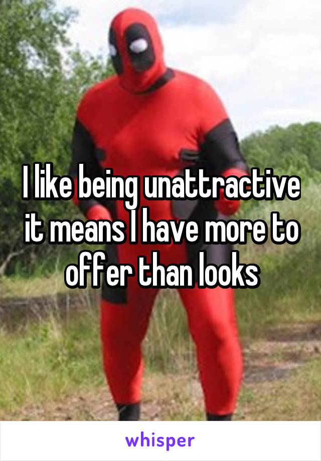 I like being unattractive it means I have more to offer than looks