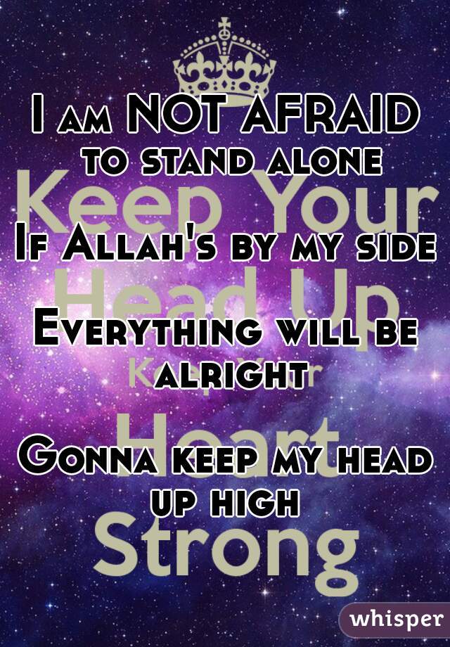 I am NOT AFRAID to stand alone

If Allah's by my side

Everything will be alright

Gonna keep my head up high 