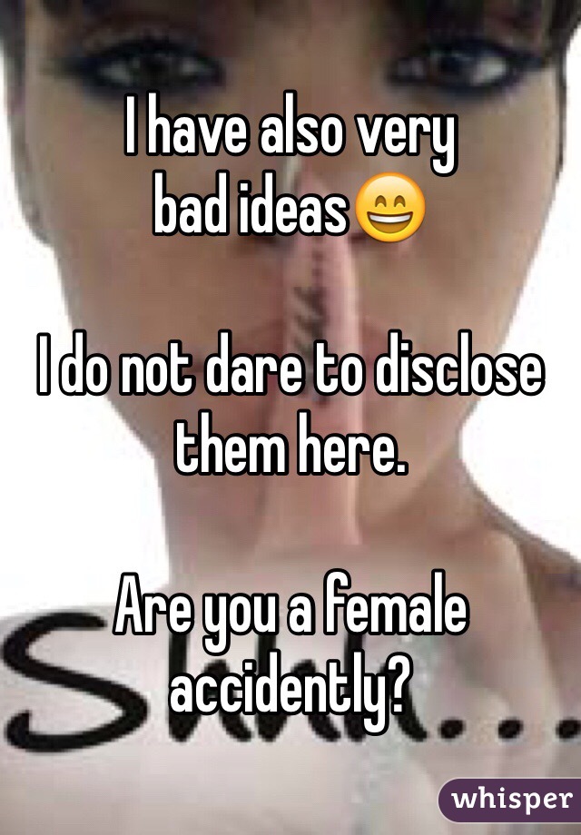 I have also very 
bad ideas😄

I do not dare to disclose them here.

Are you a female accidently?