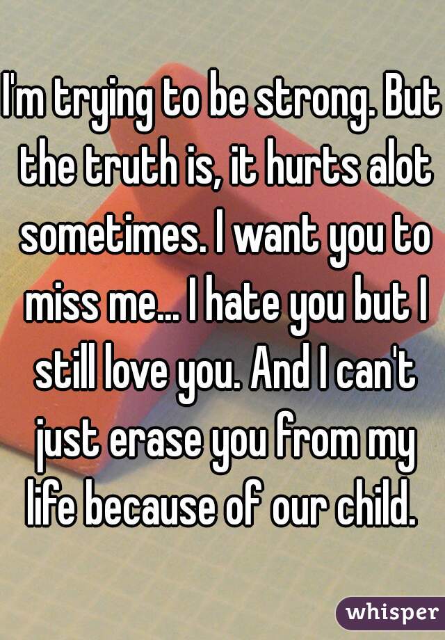 I'm trying to be strong. But the truth is, it hurts alot sometimes. I want you to miss me... I hate you but I still love you. And I can't just erase you from my life because of our child. 