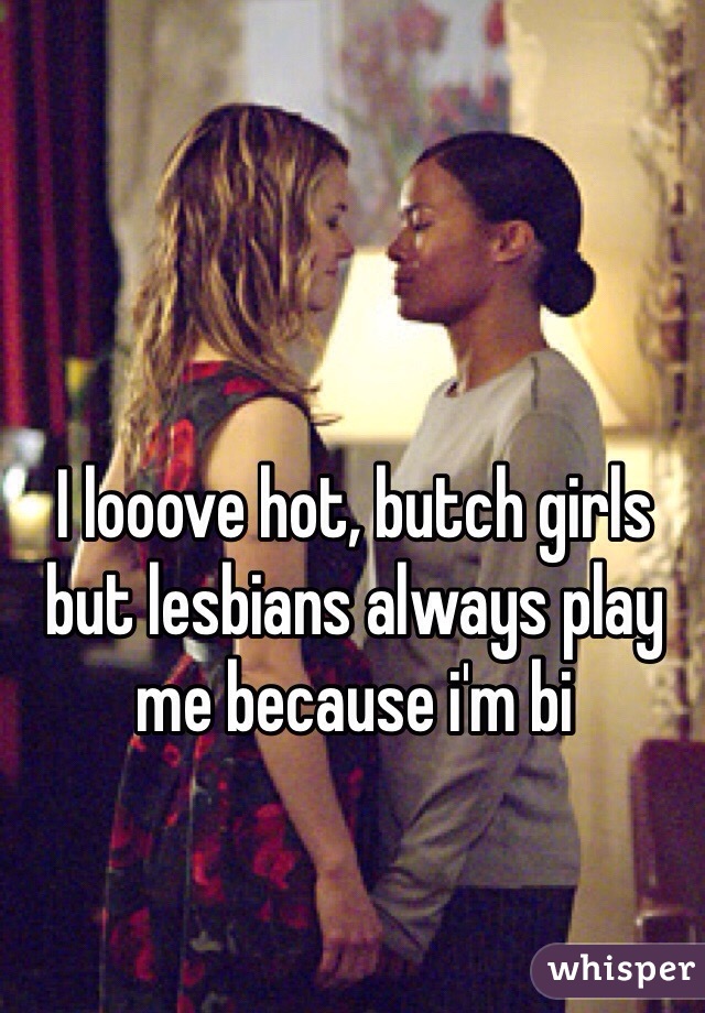 I looove hot, butch girls but lesbians always play me because i'm bi