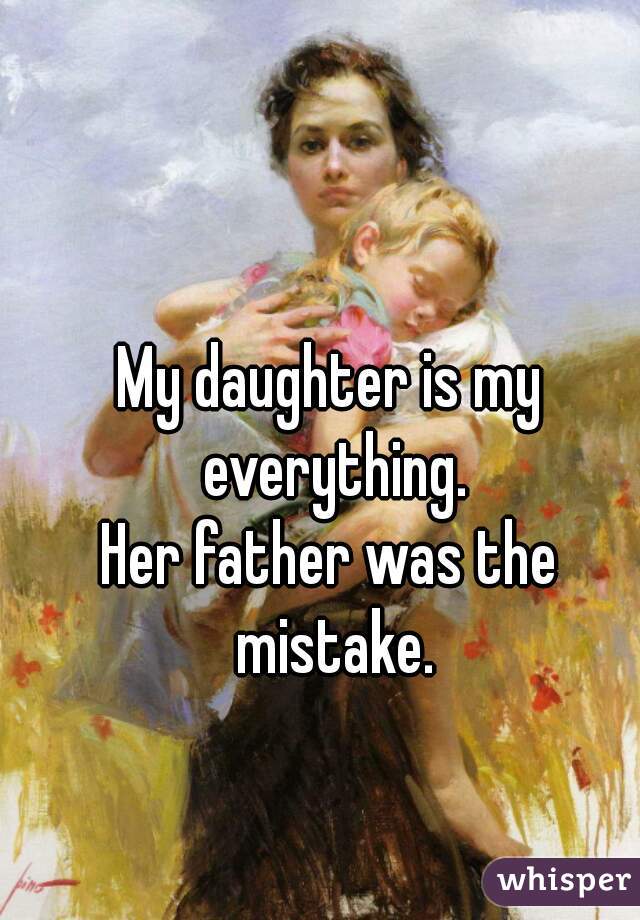 My daughter is my everything.
Her father was the mistake.