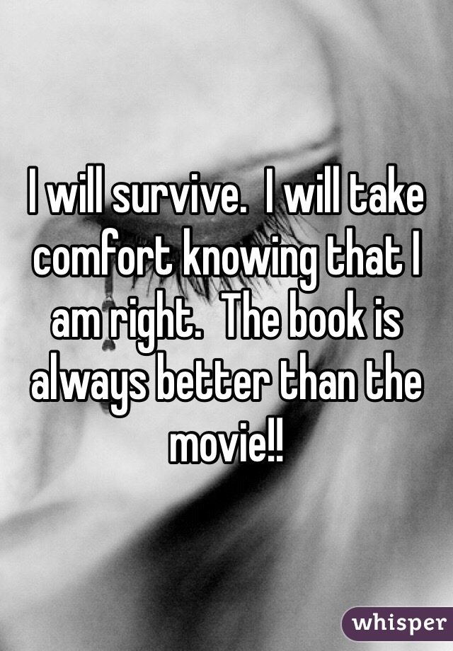 I will survive.  I will take comfort knowing that I am right.  The book is always better than the movie!!