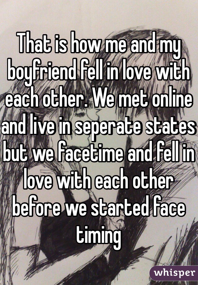 That is how me and my boyfriend fell in love with each other. We met online and live in seperate states but we facetime and fell in love with each other before we started face timing 