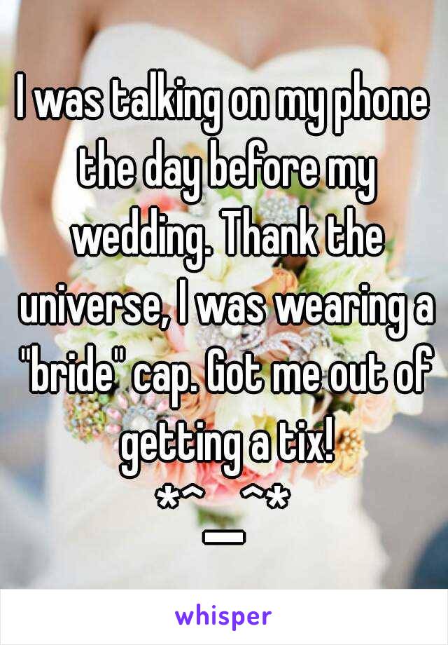 I was talking on my phone the day before my wedding. Thank the universe, I was wearing a "bride" cap. Got me out of getting a tix!
*^▁^*