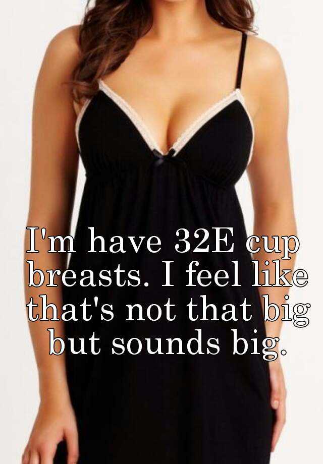 I'm have 32E cup breasts. I feel like that's not that big but sounds big.
