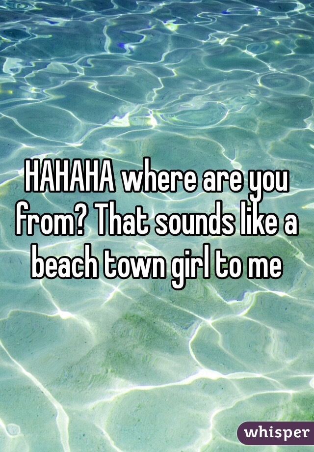 HAHAHA where are you from? That sounds like a beach town girl to me 