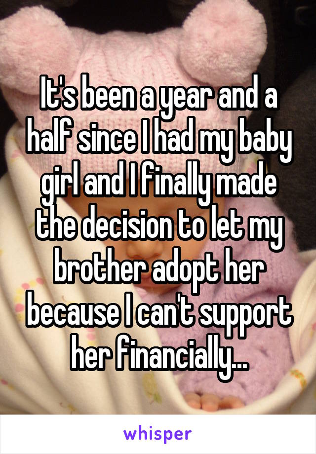 It's been a year and a half since I had my baby girl and I finally made the decision to let my brother adopt her because I can't support her financially...