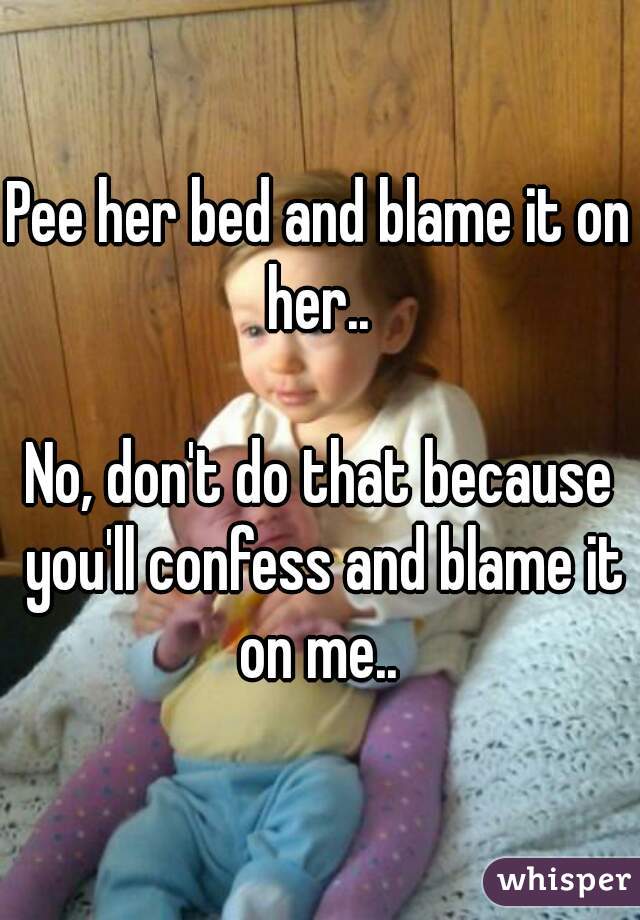 Pee her bed and blame it on her.. 

No, don't do that because you'll confess and blame it on me.. 
