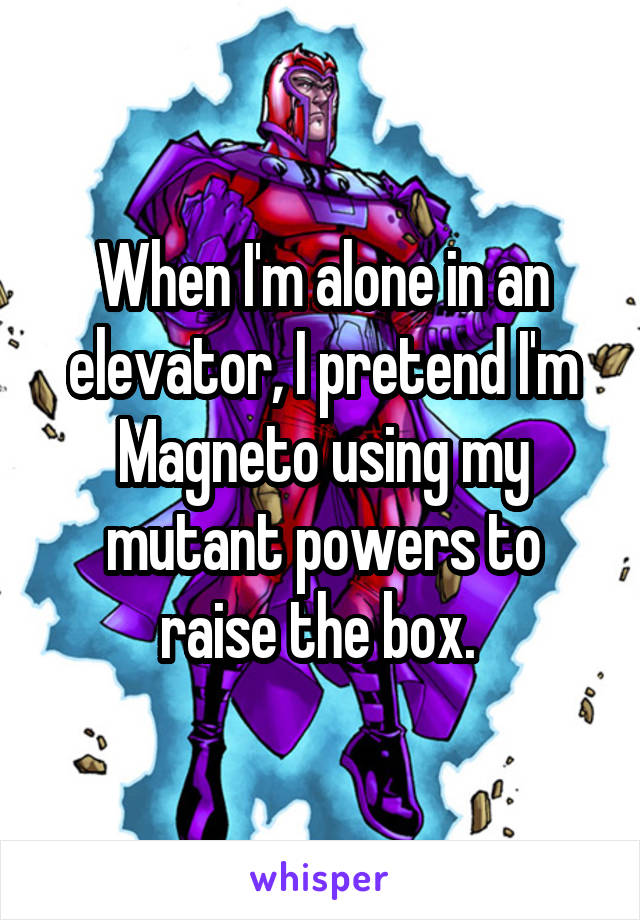 When I'm alone in an elevator, I pretend I'm Magneto using my mutant powers to raise the box. 
