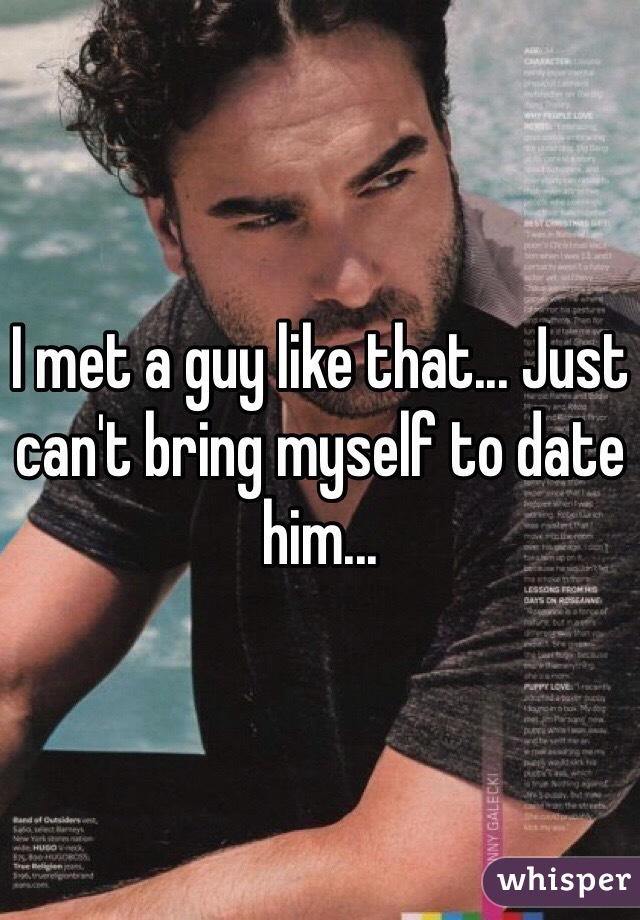 I met a guy like that... Just can't bring myself to date him... 