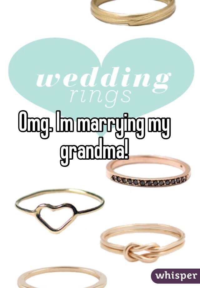 Omg. Im marrying my grandma!
