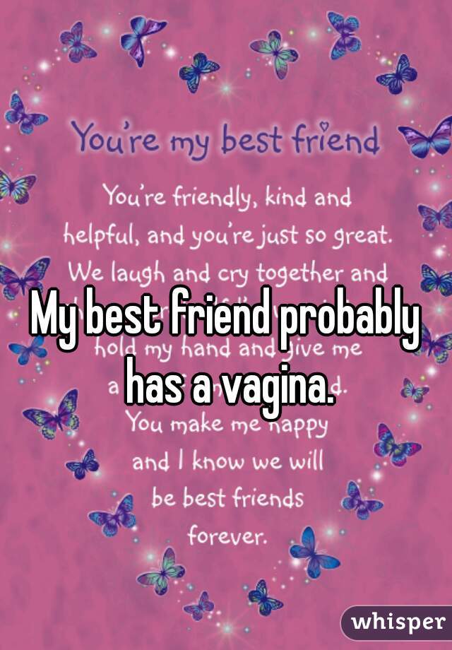 My best friend probably has a vagina.