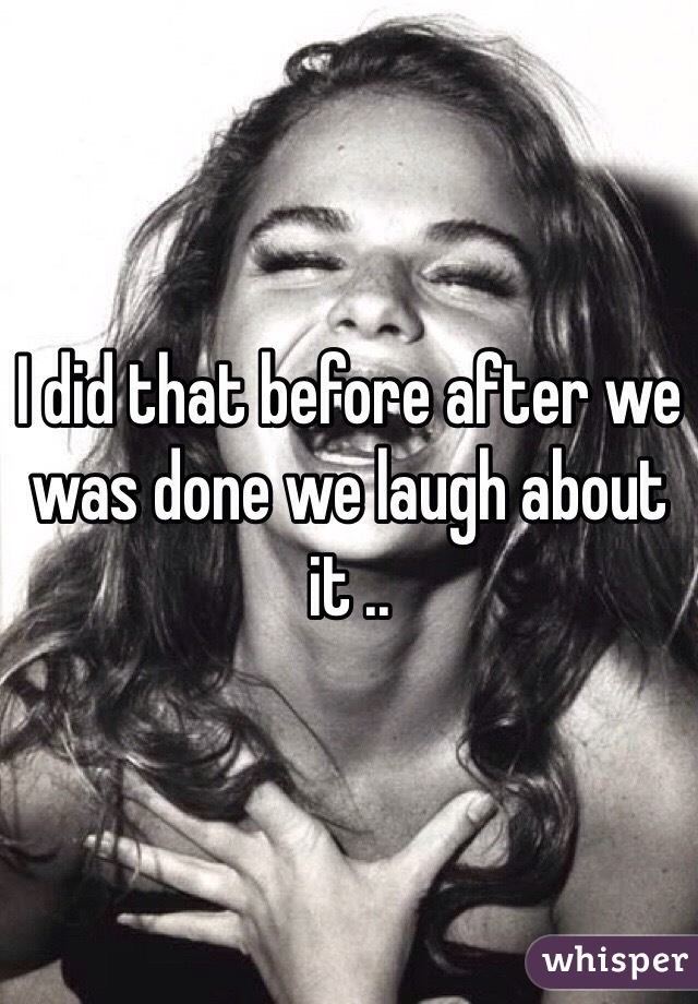 I did that before after we was done we laugh about it .. 