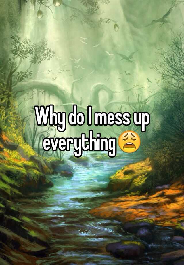 why-do-i-mess-up-everything