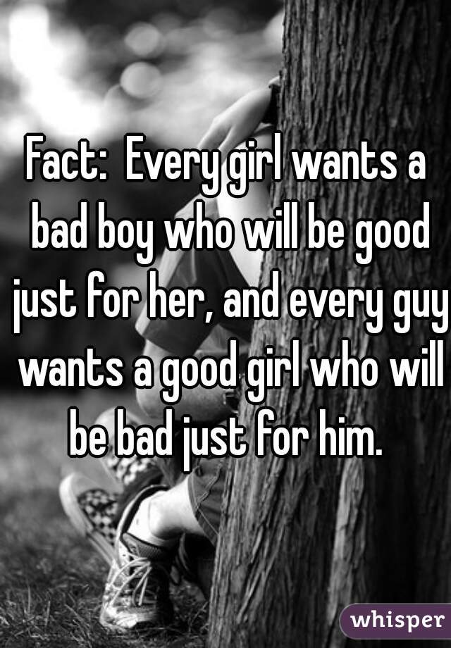 Fact:  Every girl wants a bad boy who will be good just for her, and every guy wants a good girl who will be bad just for him. 