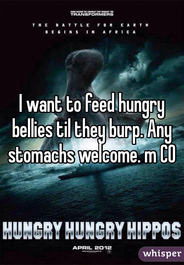 I want to feed hungry bellies til they burp. Any stomachs welcome. m CO