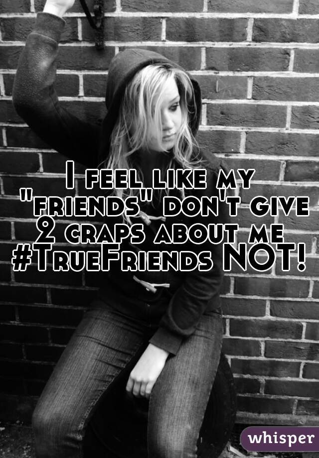 I feel like my "friends" don't give 2 craps about me 
#TrueFriends NOT!