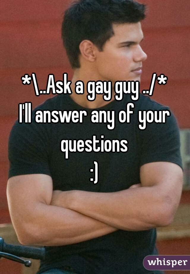 *\..Ask a gay guy ../*
I'll answer any of your questions 
:)