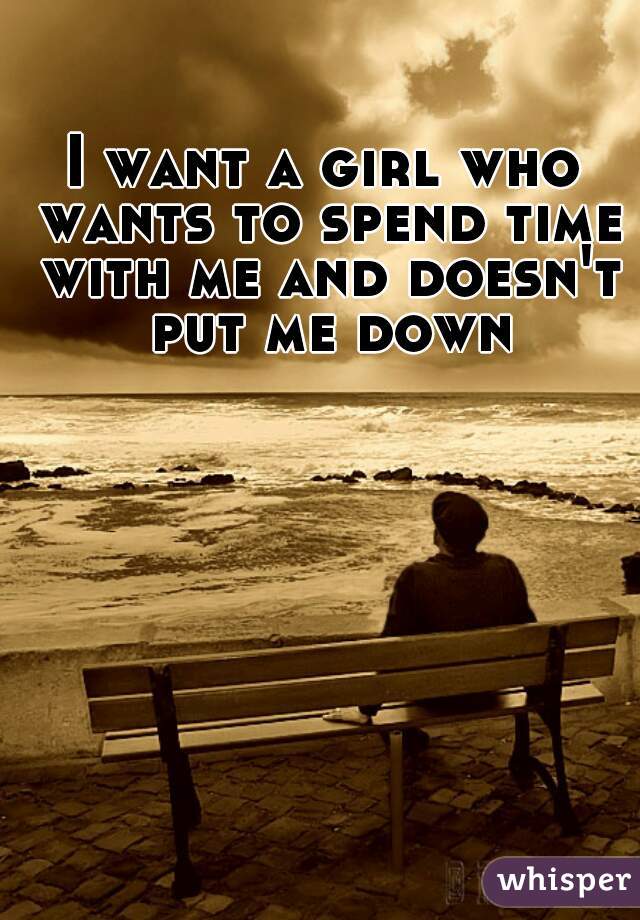 I want a girl who wants to spend time with me and doesn't put me down