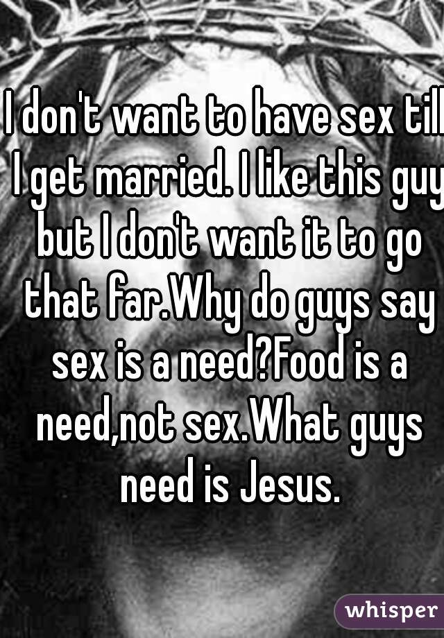 I don't want to have sex till I get married. I like this guy but I don't want it to go that far.Why do guys say sex is a need?Food is a need,not sex.What guys need is Jesus.