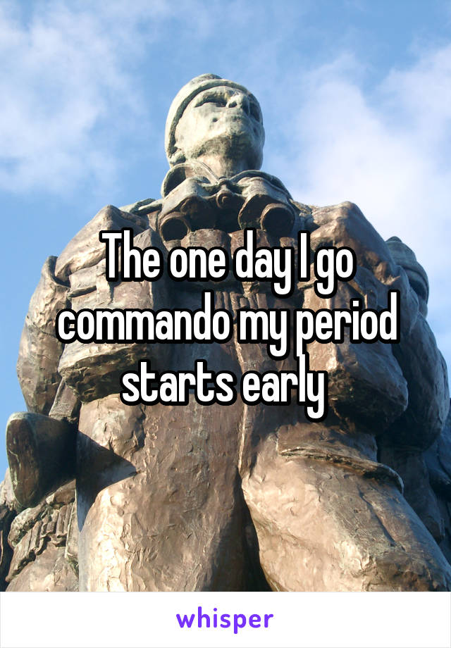 The one day I go commando my period starts early 