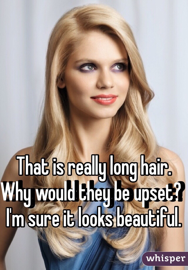 That is really long hair. Why would they be upset?  I'm sure it looks beautiful.  