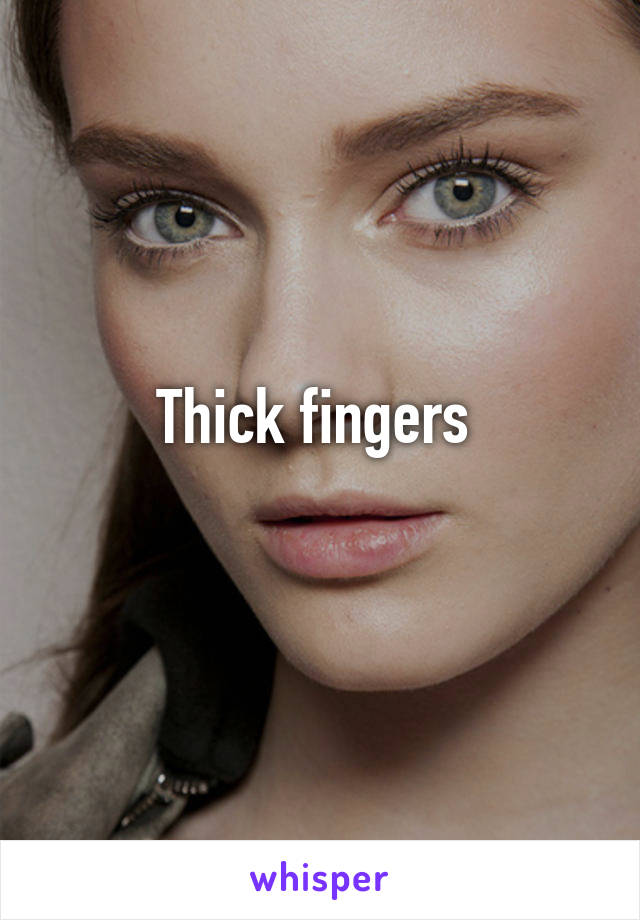 Thick fingers 

