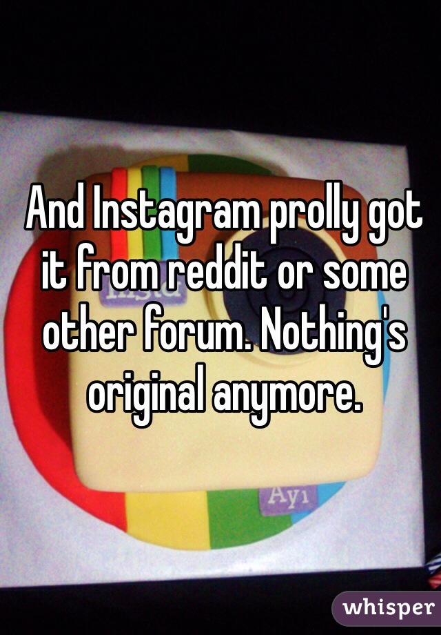And Instagram prolly got it from reddit or some other forum. Nothing's original anymore.