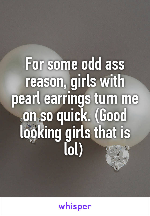 For some odd ass reason, girls with pearl earrings turn me on so quick. (Good looking girls that is lol) 